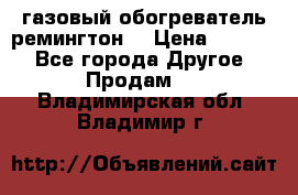 газовый обогреватель ремингтон  › Цена ­ 4 000 - Все города Другое » Продам   . Владимирская обл.,Владимир г.